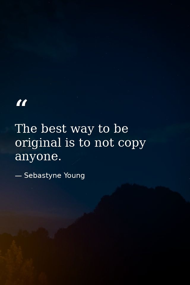 The best way to be original is to not copy anyone. — Sebastyne Young