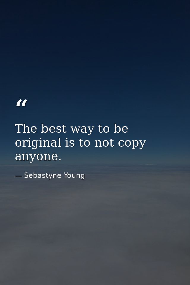 The best way to be original is to not copy anyone. — Sebastyne Young
