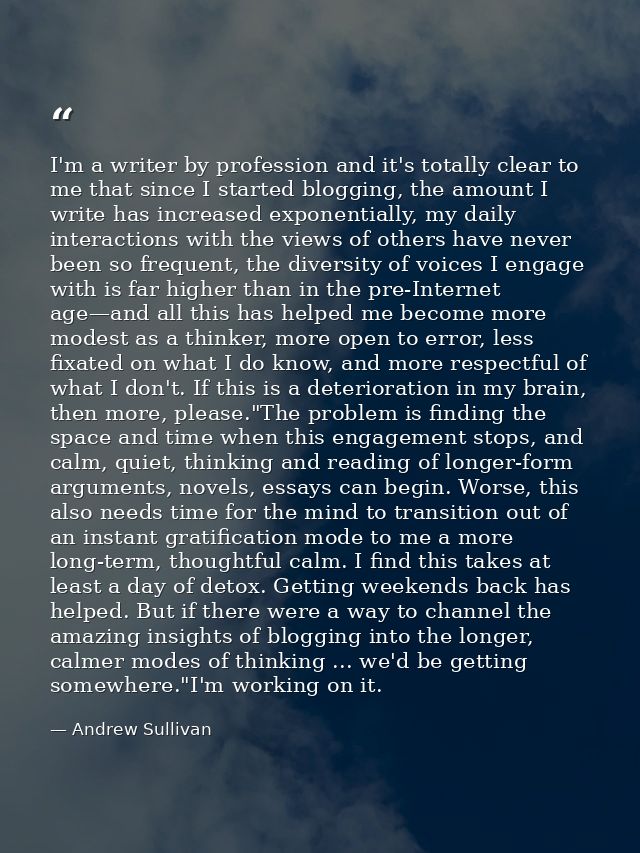 I'm a writer by profession and it's totally clear to me that since I started blogging, the amount I write has increased  — Andrew Sullivan