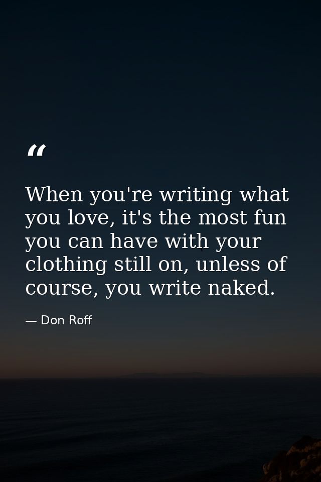 When you're writing what you love, it's the most fun you can have with your clothing still on, unless of course, you wri — Don Roff