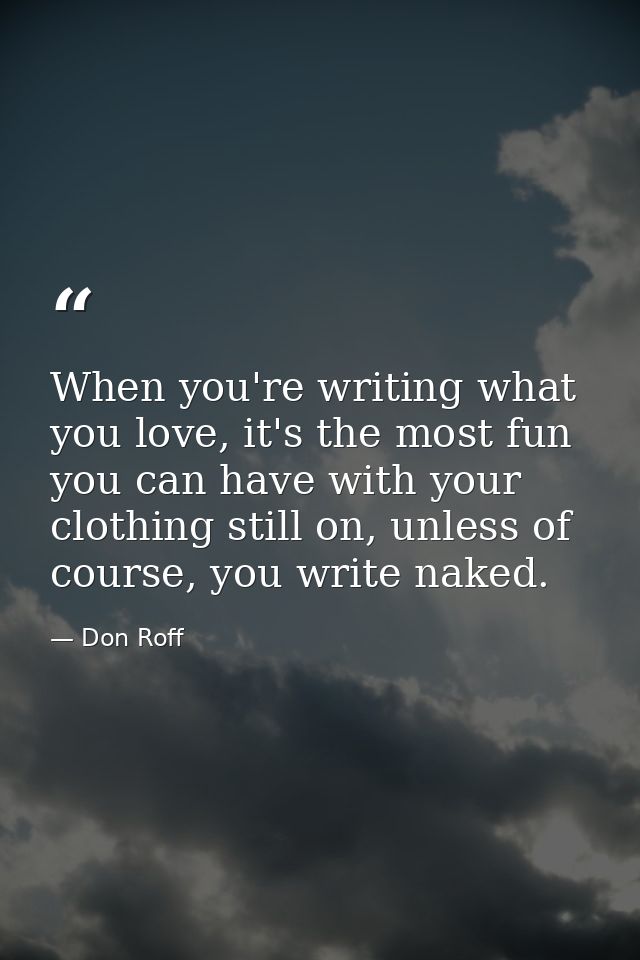 When you're writing what you love, it's the most fun you can have with your clothing still on, unless of course, you wri — Don Roff
