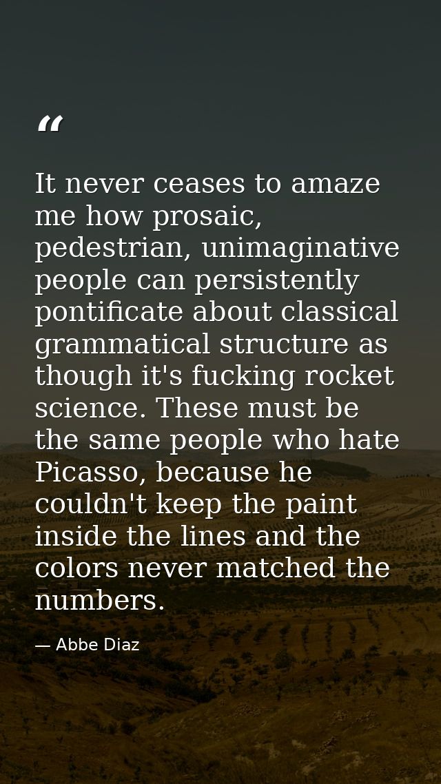 It never ceases to amaze me how prosaic, pedestrian, unimaginative people can persistently pontificate about classical g — Abbe Diaz