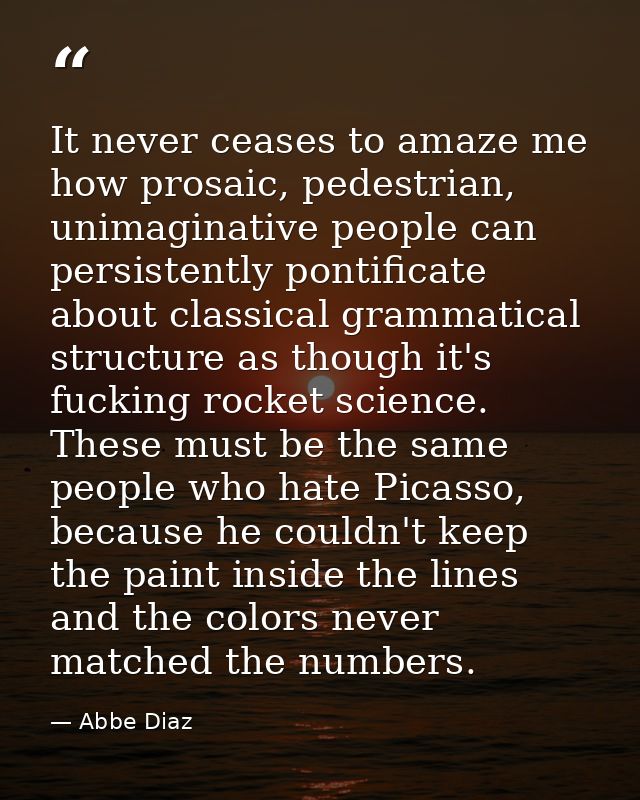 It never ceases to amaze me how prosaic, pedestrian, unimaginative people can persistently pontificate about classical g — Abbe Diaz