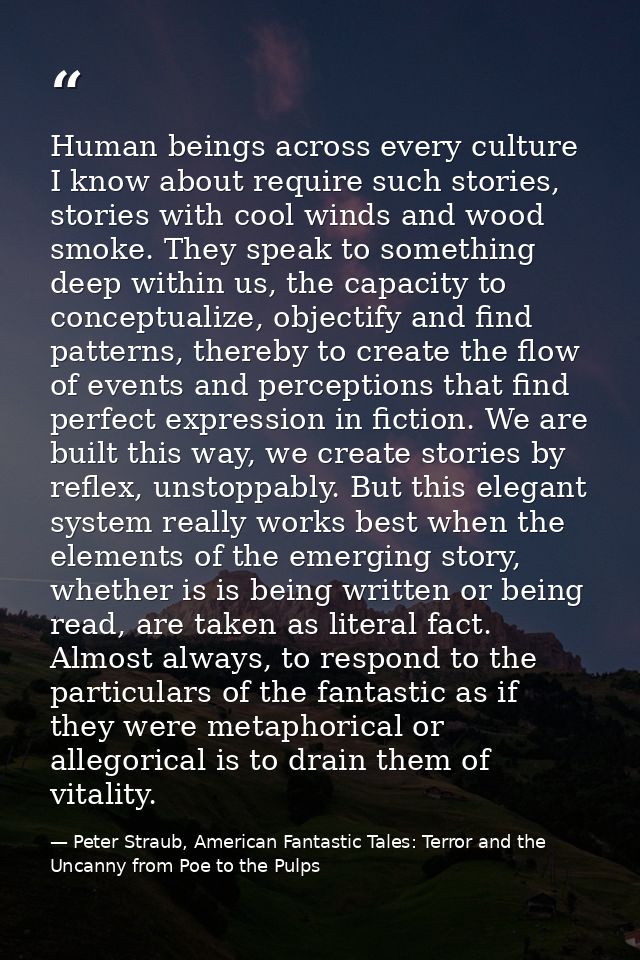 Human beings across every culture I know about require such stories, stories with cool winds and wood smoke. They speak  — Peter Straub, American Fantastic Tales: Terror and the Uncanny from Poe to the Pulps