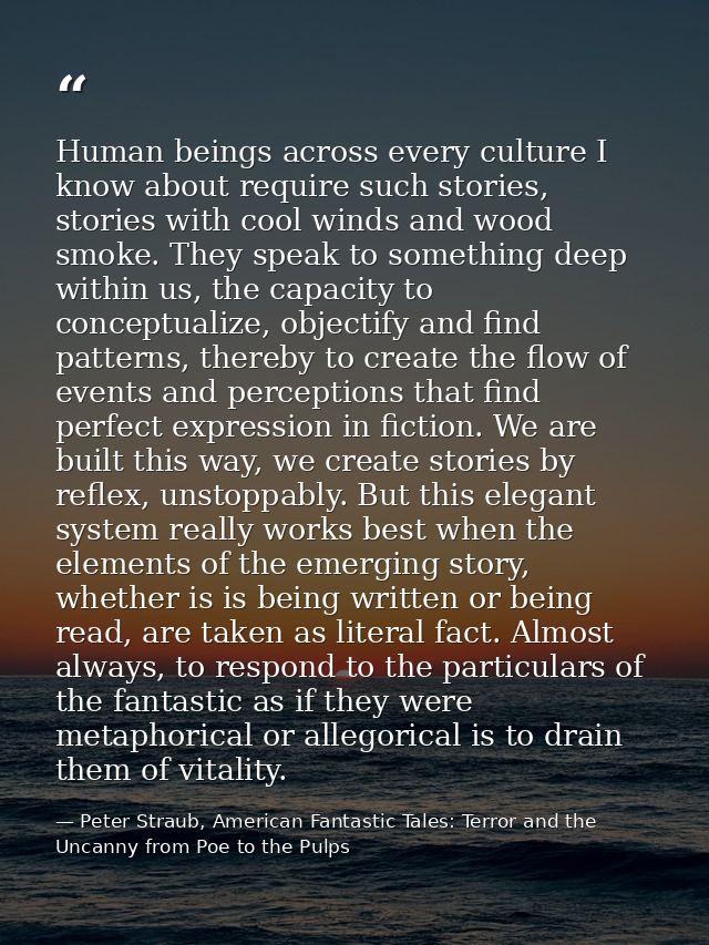 Human beings across every culture I know about require such stories, stories with cool winds and wood smoke. They speak  — Peter Straub, American Fantastic Tales: Terror and the Uncanny from Poe to the Pulps