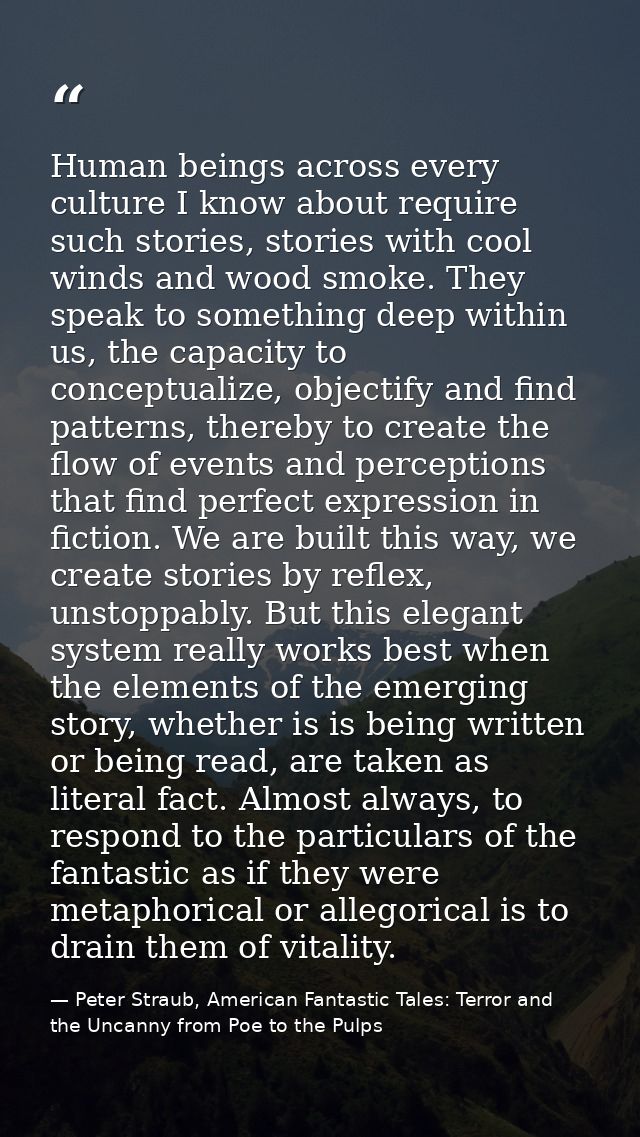Human beings across every culture I know about require such stories, stories with cool winds and wood smoke. They speak  — Peter Straub, American Fantastic Tales: Terror and the Uncanny from Poe to the Pulps