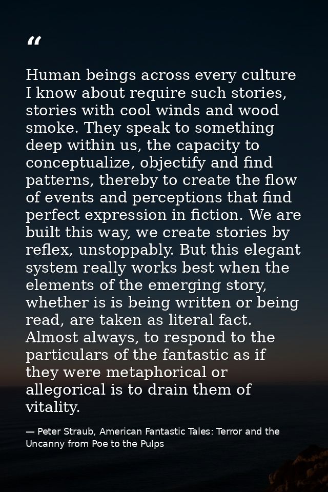 Human beings across every culture I know about require such stories, stories with cool winds and wood smoke. They speak  — Peter Straub, American Fantastic Tales: Terror and the Uncanny from Poe to the Pulps