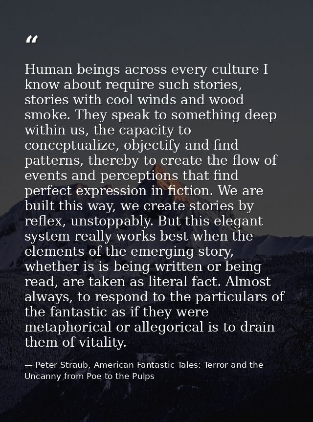 Human beings across every culture I know about require such stories, stories with cool winds and wood smoke. They speak  — Peter Straub, American Fantastic Tales: Terror and the Uncanny from Poe to the Pulps