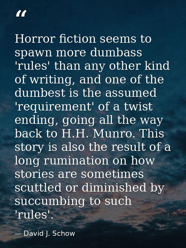 Horror fiction seems to spawn more dumbass 'rules' than any other kind of writing, and one of the dumbest is the assumed — David J. Schow