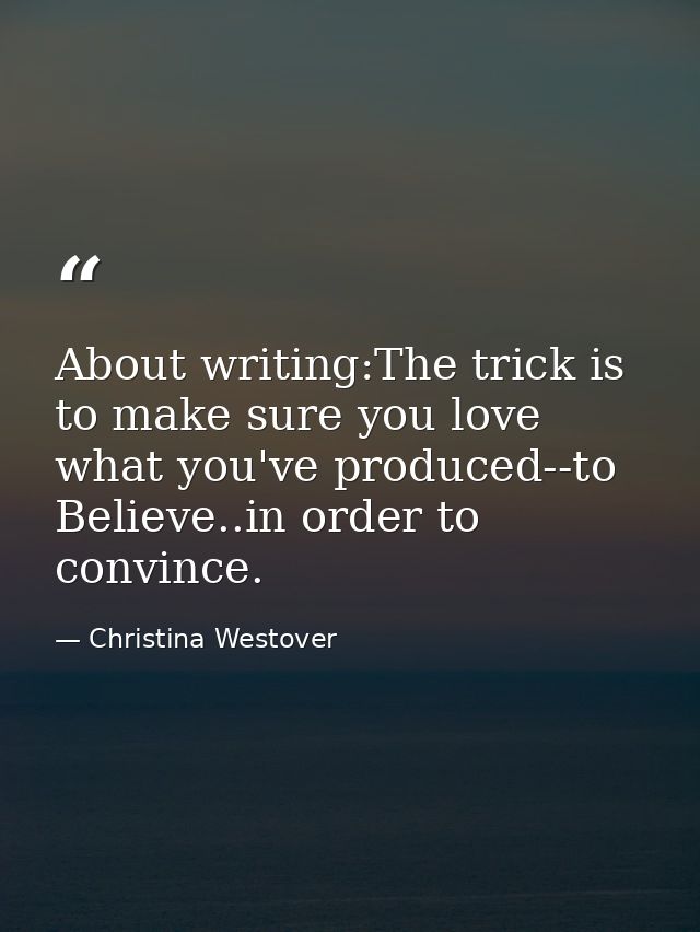 About writing:The trick is to make sure you love what you've produced--to Believe..in order to convince. — Christina Westover