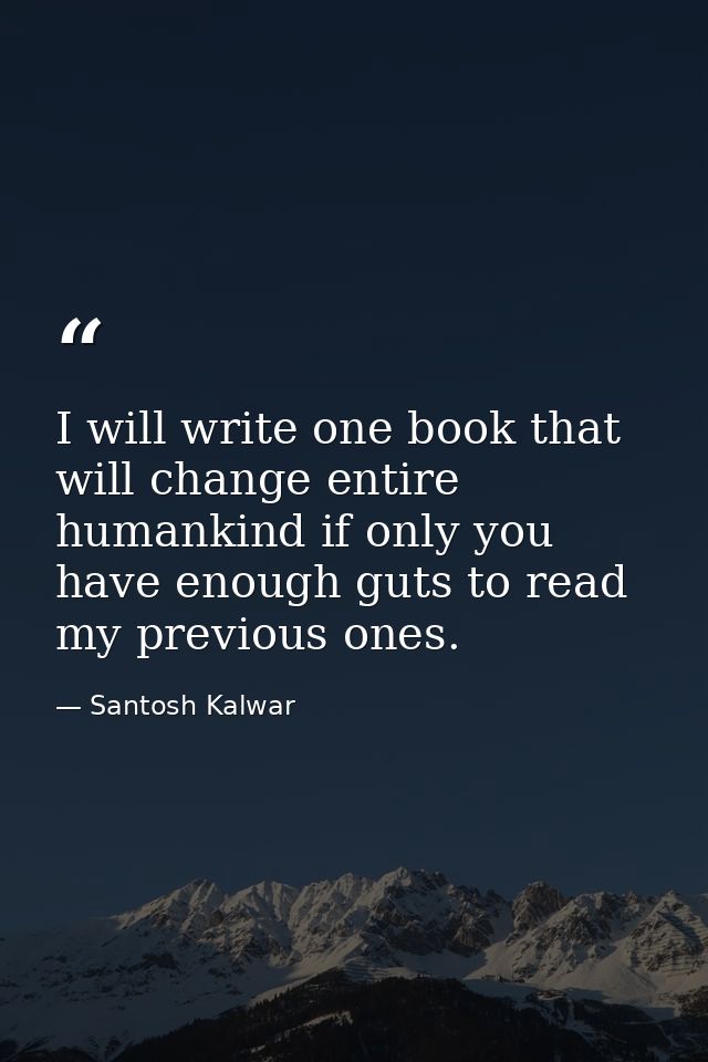 I will write one book that will change entire humankind if only you have enough guts to read my previous ones. — Santosh Kalwar
