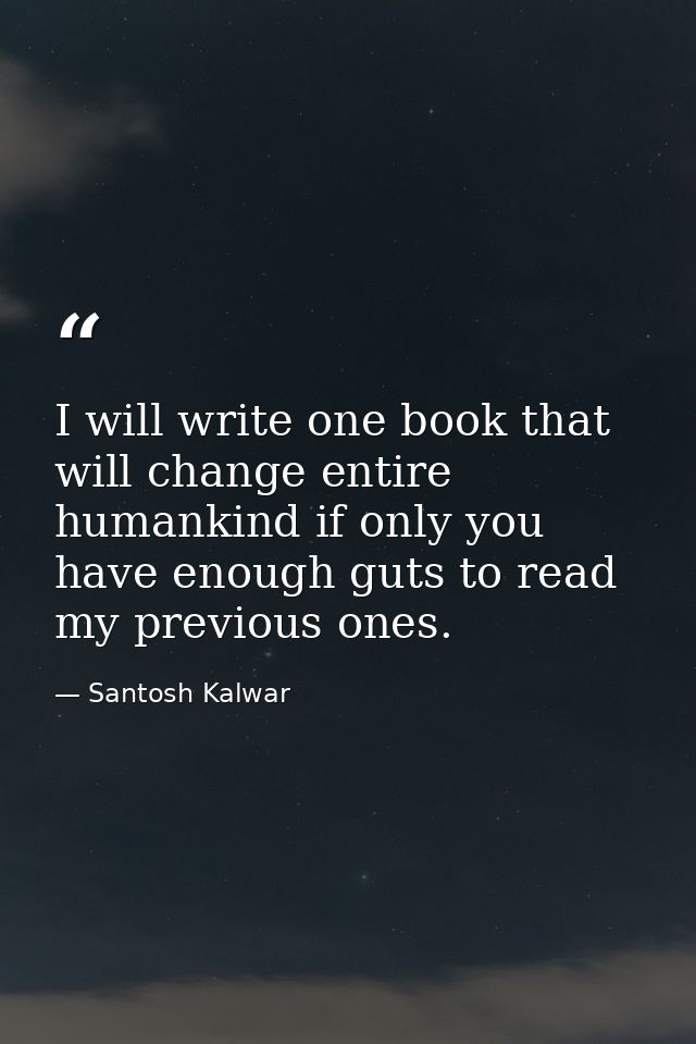 I will write one book that will change entire humankind if only you have enough guts to read my previous ones. — Santosh Kalwar