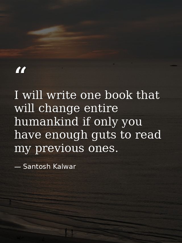 I will write one book that will change entire humankind if only you have enough guts to read my previous ones. — Santosh Kalwar
