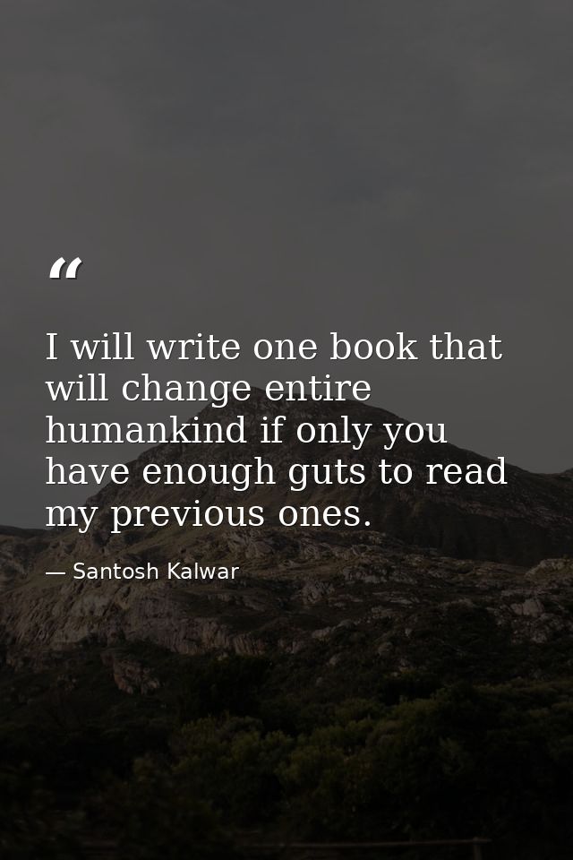 I will write one book that will change entire humankind if only you have enough guts to read my previous ones. — Santosh Kalwar