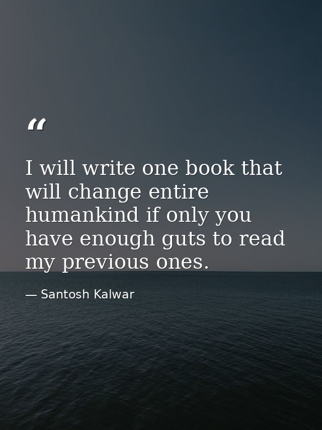 I will write one book that will change entire humankind if only you have enough guts to read my previous ones. — Santosh Kalwar