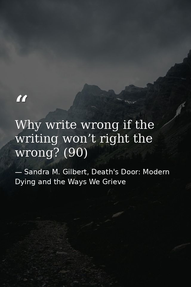 Why write wrong if the writing won’t right the wrong? (90) — Sandra M. Gilbert, Death's Door: Modern Dying and the Ways We Grieve