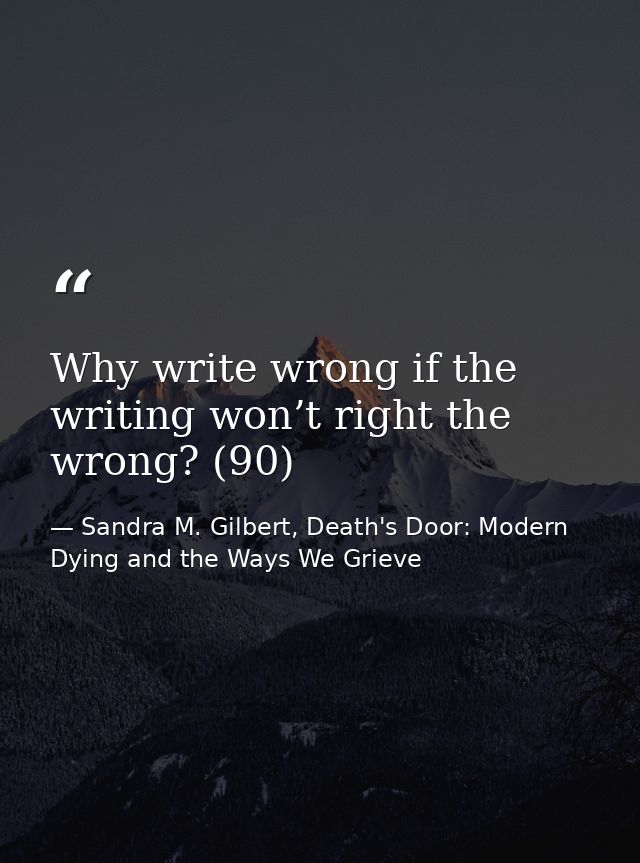 Why write wrong if the writing won’t right the wrong? (90) — Sandra M. Gilbert, Death's Door: Modern Dying and the Ways We Grieve