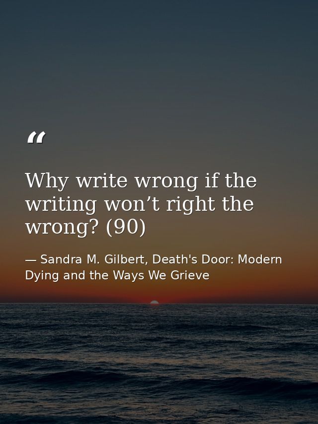Why write wrong if the writing won’t right the wrong? (90) — Sandra M. Gilbert, Death's Door: Modern Dying and the Ways We Grieve