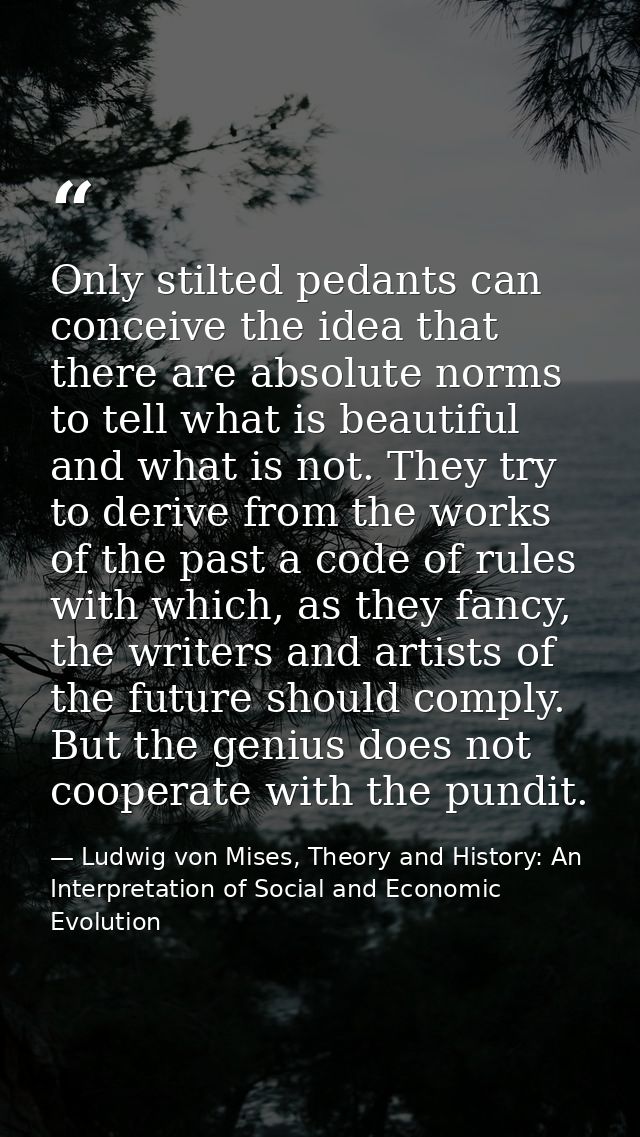 Only stilted pedants can conceive the idea that there are absolute norms to tell what is beautiful and what is not. They — Ludwig von Mises, Theory and History: An Interpretation of Social and Economic Evolution