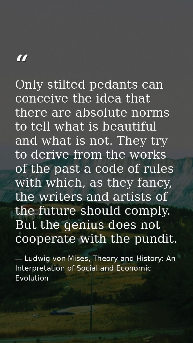 Only stilted pedants can conceive the idea that there are absolute norms to tell what is beautiful and what is not. They — Ludwig von Mises, Theory and History: An Interpretation of Social and Economic Evolution