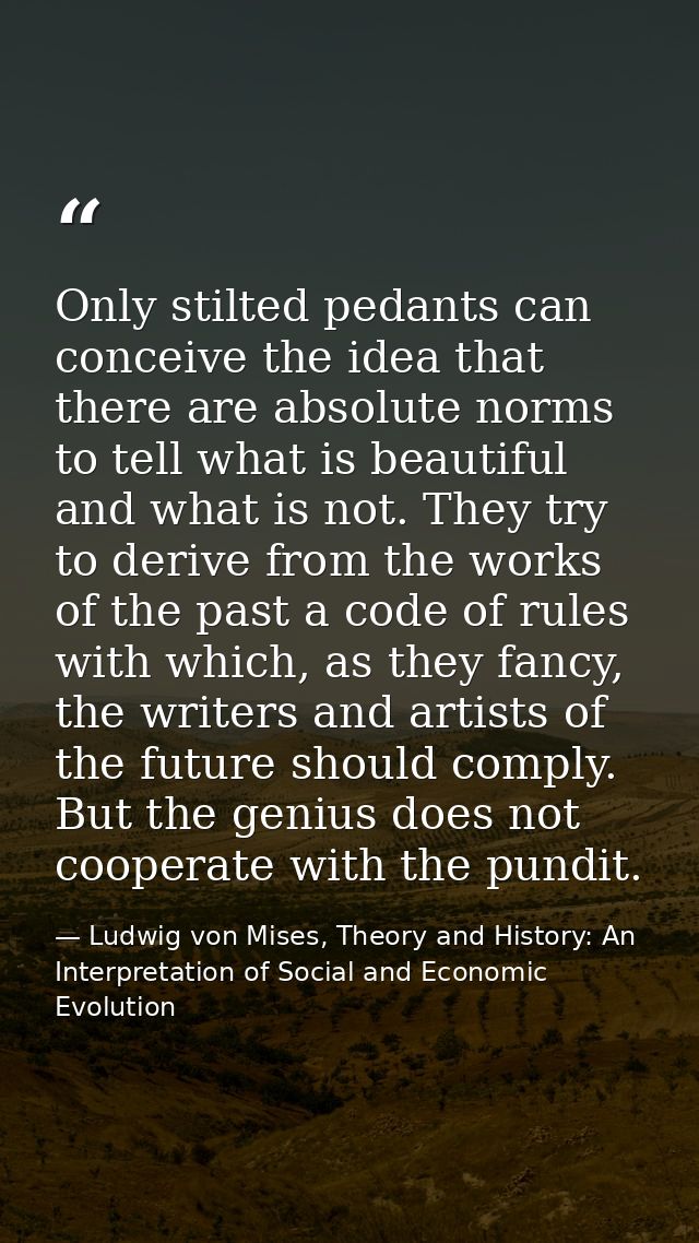 Only stilted pedants can conceive the idea that there are absolute norms to tell what is beautiful and what is not. They — Ludwig von Mises, Theory and History: An Interpretation of Social and Economic Evolution