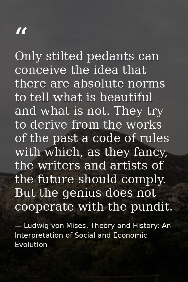 Only stilted pedants can conceive the idea that there are absolute norms to tell what is beautiful and what is not. They — Ludwig von Mises, Theory and History: An Interpretation of Social and Economic Evolution