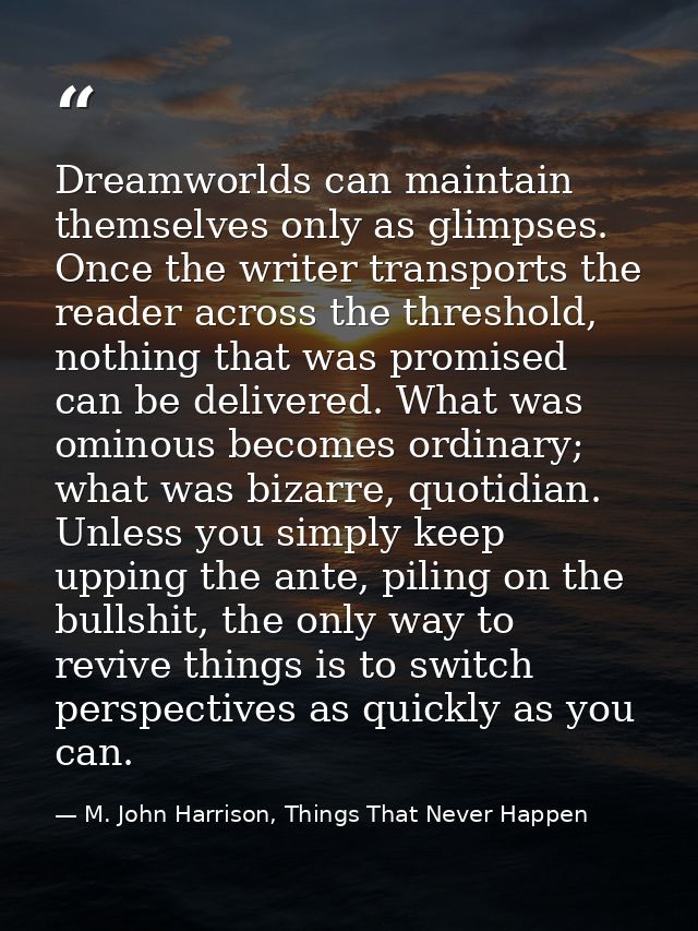 Dreamworlds can maintain themselves only as glimpses. Once the writer transports the reader across the threshold, nothin — M. John Harrison, Things That Never Happen