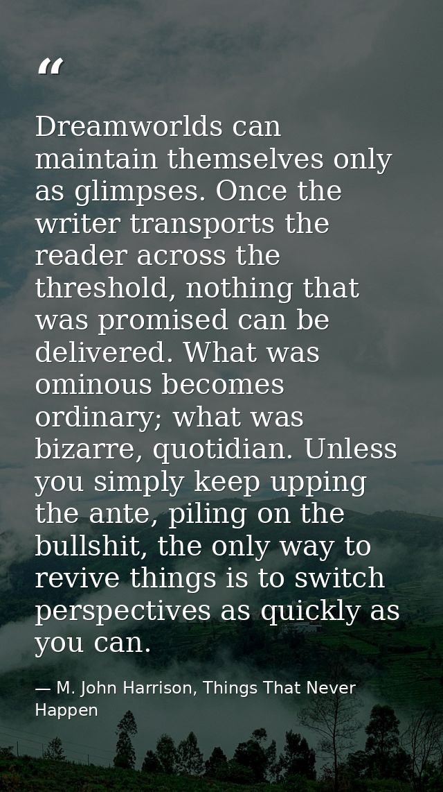 Dreamworlds can maintain themselves only as glimpses. Once the writer transports the reader across the threshold, nothin — M. John Harrison, Things That Never Happen