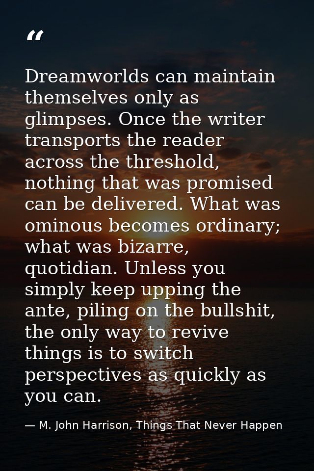 Dreamworlds can maintain themselves only as glimpses. Once the writer transports the reader across the threshold, nothin — M. John Harrison, Things That Never Happen
