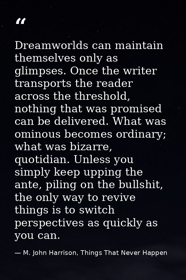 Dreamworlds can maintain themselves only as glimpses. Once the writer transports the reader across the threshold, nothin — M. John Harrison, Things That Never Happen