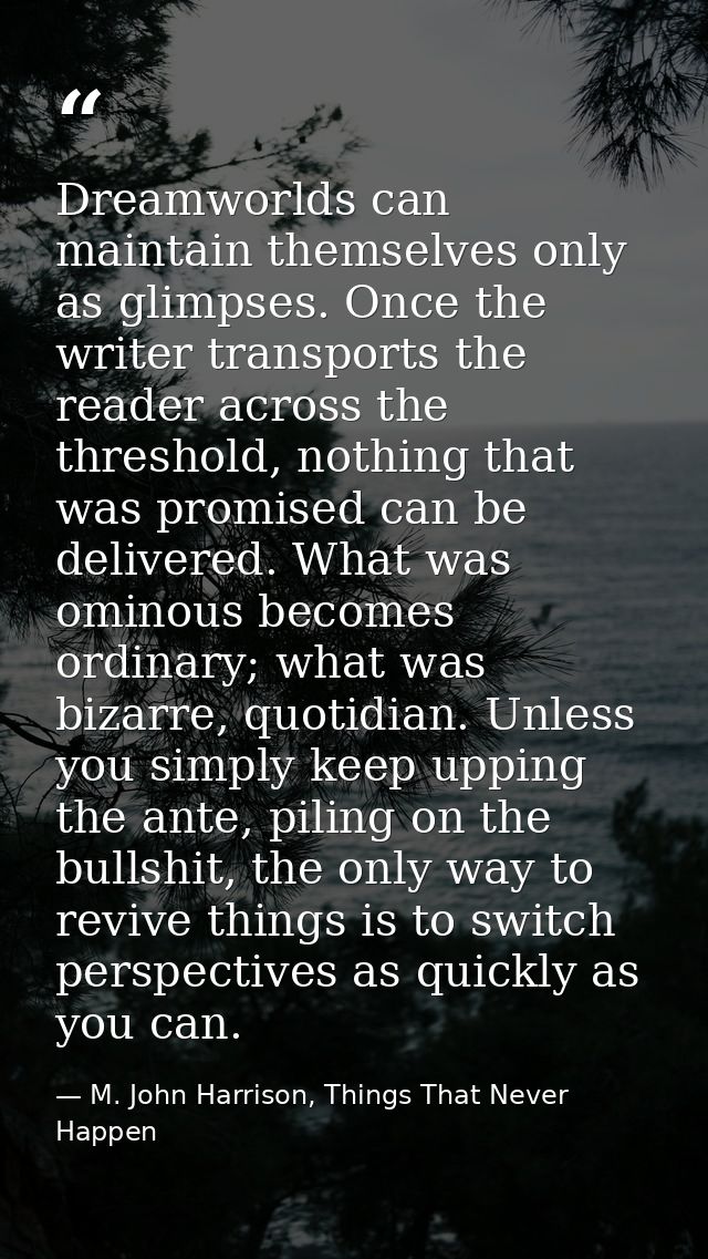 Dreamworlds can maintain themselves only as glimpses. Once the writer transports the reader across the threshold, nothin — M. John Harrison, Things That Never Happen