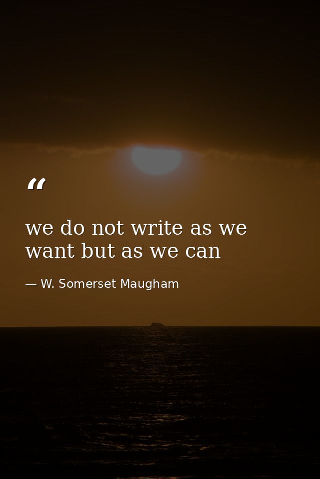 we do not write as we want but as we can — W. Somerset Maugham
