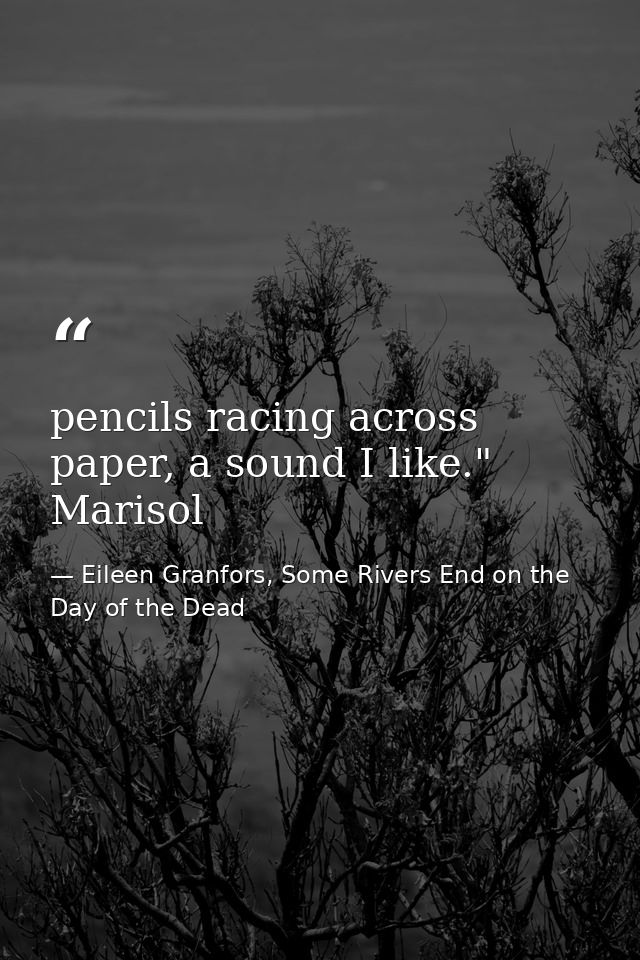 pencils racing across paper, a sound I like." Marisol — Eileen Granfors, Some Rivers End on the Day of the Dead