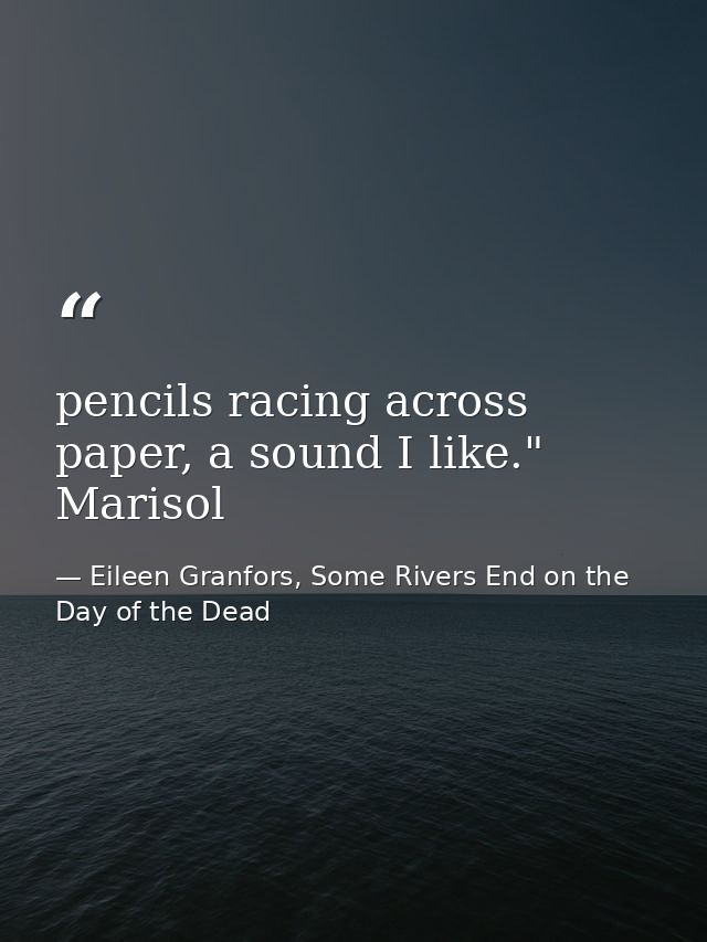 pencils racing across paper, a sound I like." Marisol — Eileen Granfors, Some Rivers End on the Day of the Dead