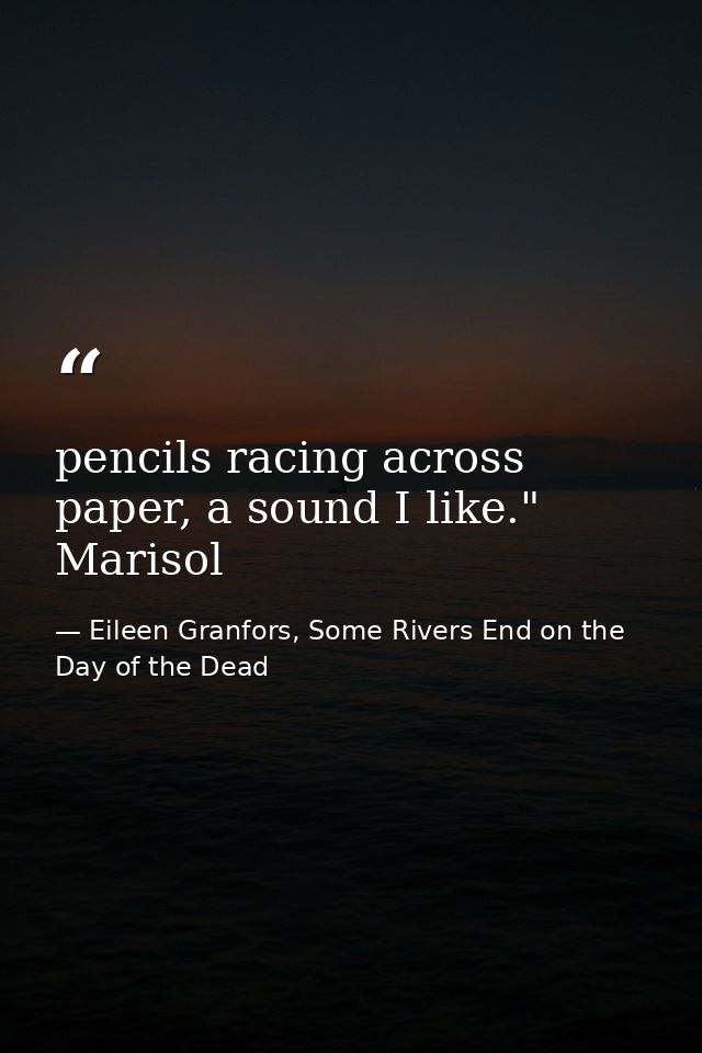 pencils racing across paper, a sound I like." Marisol — Eileen Granfors, Some Rivers End on the Day of the Dead