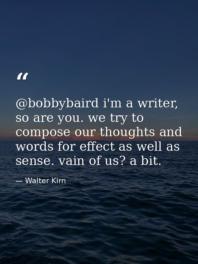 @bobbybaird i'm a writer, so are you. we try to compose our thoughts and words for effect as well as sense. vain of us?  — Walter Kirn