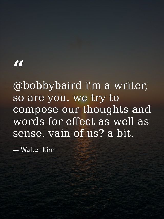 @bobbybaird i'm a writer, so are you. we try to compose our thoughts and words for effect as well as sense. vain of us?  — Walter Kirn