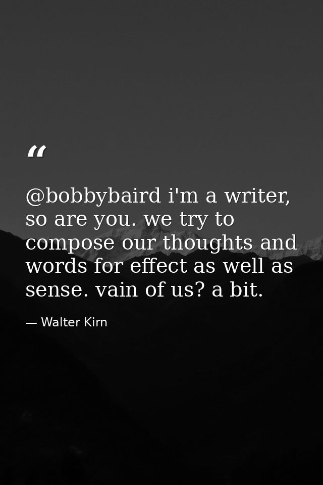 @bobbybaird i'm a writer, so are you. we try to compose our thoughts and words for effect as well as sense. vain of us?  — Walter Kirn