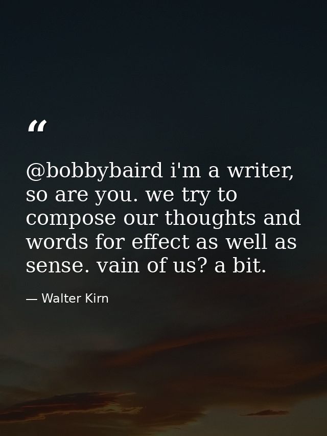 @bobbybaird i'm a writer, so are you. we try to compose our thoughts and words for effect as well as sense. vain of us?  — Walter Kirn