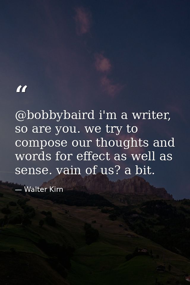 @bobbybaird i'm a writer, so are you. we try to compose our thoughts and words for effect as well as sense. vain of us?  — Walter Kirn