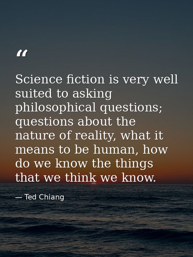 Science fiction is very well suited to asking philosophical questions; questions about the nature of reality, what it me — Ted Chiang