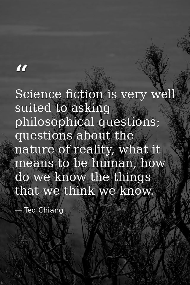 Science fiction is very well suited to asking philosophical questions; questions about the nature of reality, what it me — Ted Chiang