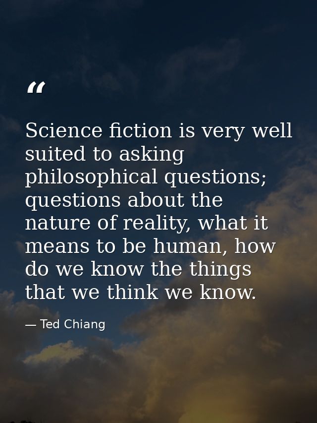 Science fiction is very well suited to asking philosophical questions; questions about the nature of reality, what it me — Ted Chiang