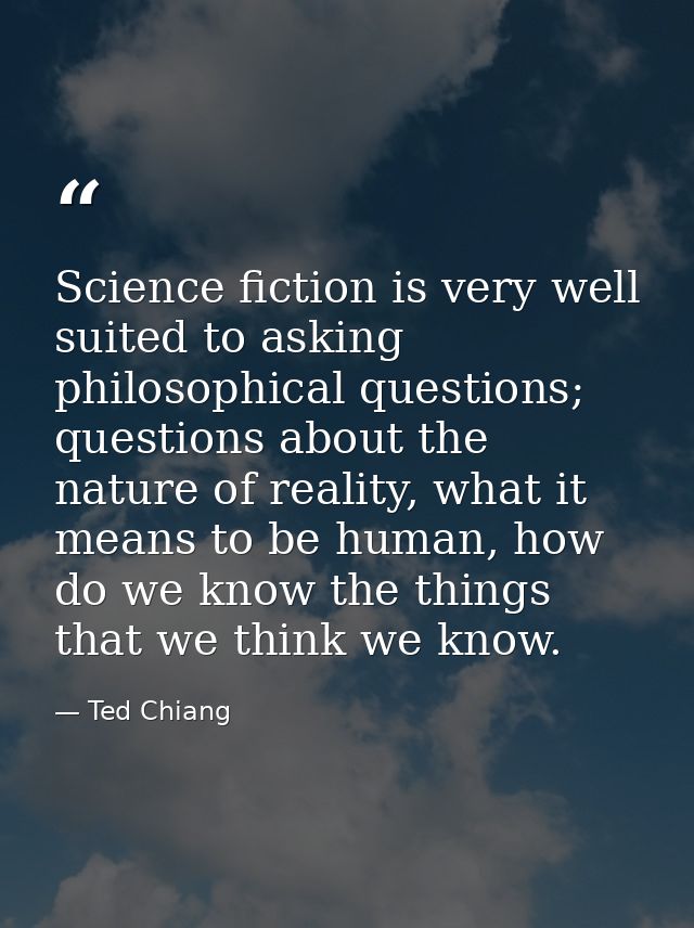 Science fiction is very well suited to asking philosophical questions; questions about the nature of reality, what it me — Ted Chiang