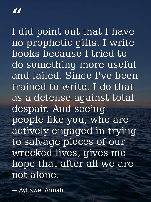 I did point out that I have no prophetic gifts. I write books because I tried to do something more useful and failed. Si — Ayi Kwei Armah