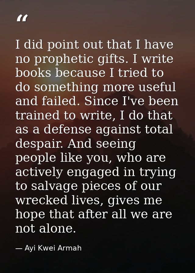 I did point out that I have no prophetic gifts. I write books because I tried to do something more useful and failed. Si — Ayi Kwei Armah