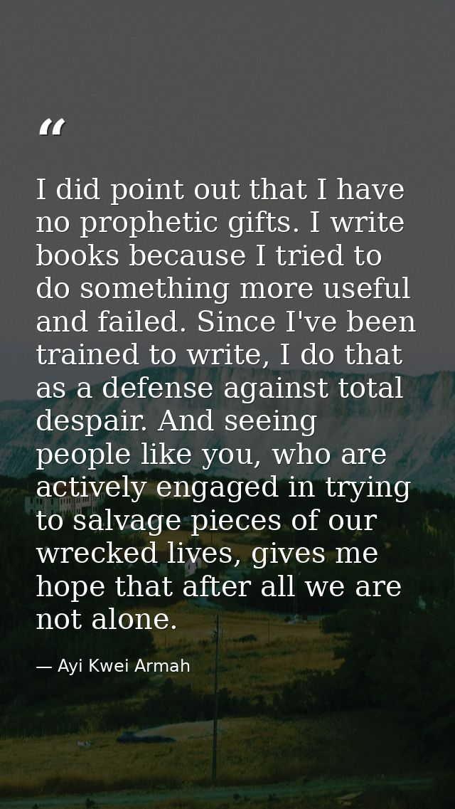 I did point out that I have no prophetic gifts. I write books because I tried to do something more useful and failed. Si — Ayi Kwei Armah