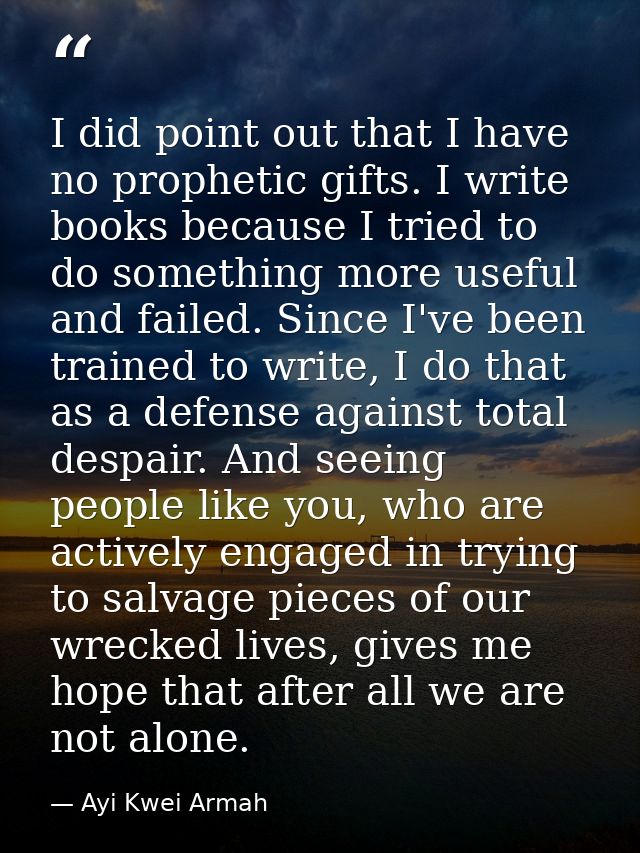 I did point out that I have no prophetic gifts. I write books because I tried to do something more useful and failed. Si — Ayi Kwei Armah