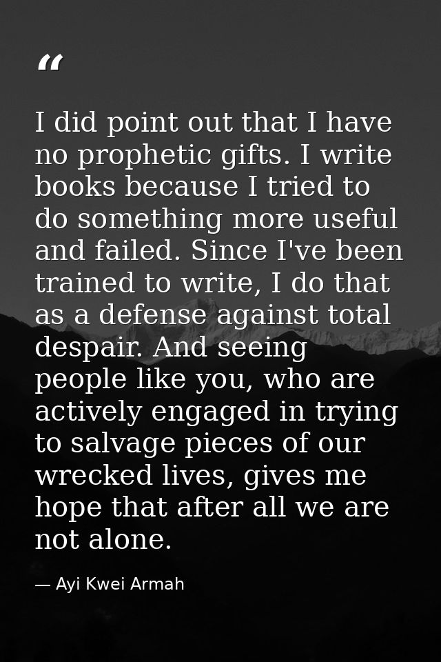 I did point out that I have no prophetic gifts. I write books because I tried to do something more useful and failed. Si — Ayi Kwei Armah