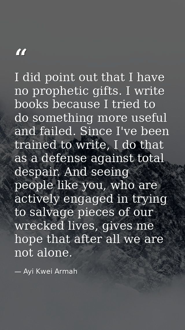 I did point out that I have no prophetic gifts. I write books because I tried to do something more useful and failed. Si — Ayi Kwei Armah